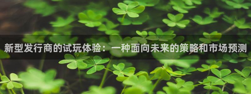 四川bbin视讯科技有限公司怎么样：新型发行商的试玩体验：一种面向未来的策略和市场预测