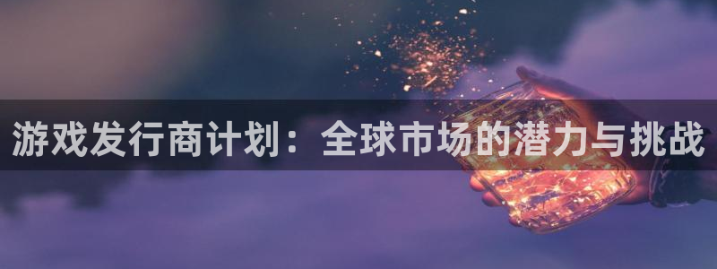 bbin视讯官网平台代理条件怎么样：游戏发行商计划：全球市场的潜力与挑战
