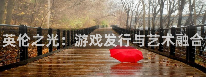 佛山bbin视讯电子商务：英伦之光：游戏发行与艺术融合