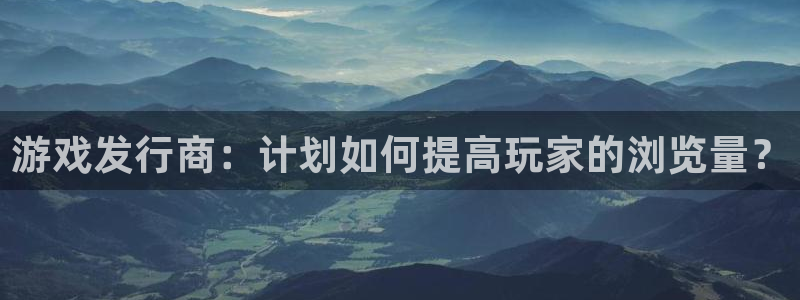 bbin视讯lvnces官网：游戏发行商：计划如何提高玩家的浏览量？