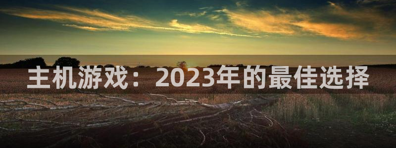 bbin视讯官网代理注册不了：主机游戏：2023年的最佳选择
