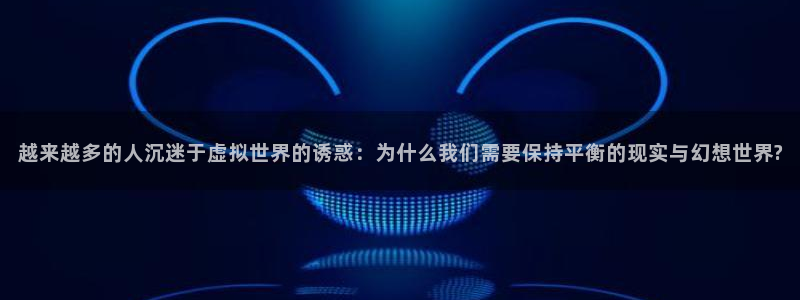 bbin视讯官网登录注册账号密码：越来越多的人沉迷于虚拟世界的诱惑：为什么我们需要保持平衡的现实与幻想世界?